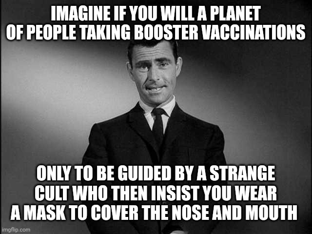 rod serling twilight zone | IMAGINE IF YOU WILL A PLANET OF PEOPLE TAKING BOOSTER VACCINATIONS; ONLY TO BE GUIDED BY A STRANGE CULT WHO THEN INSIST YOU WEAR A MASK TO COVER THE NOSE AND MOUTH | image tagged in rod serling twilight zone | made w/ Imgflip meme maker