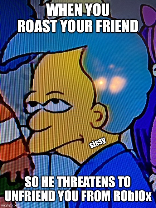 "Another one" |  WHEN YOU ROAST YOUR FRIEND; sissy; SO HE THREATENS TO UNFRIEND YOU FROM ROblOx | image tagged in bruh,sissy | made w/ Imgflip meme maker