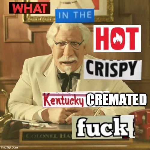 Cremated KFC | CREMATED | image tagged in what in the hot crispy kentucky fried frick,cremated,cremation | made w/ Imgflip meme maker