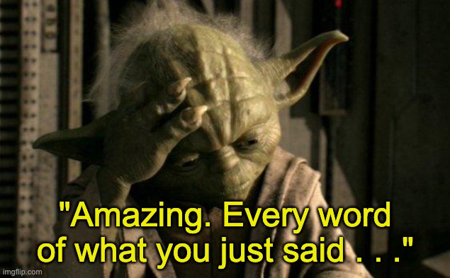 Yoda Facepalm | "Amazing. Every word of what you just said . . ." | image tagged in yoda facepalm | made w/ Imgflip meme maker