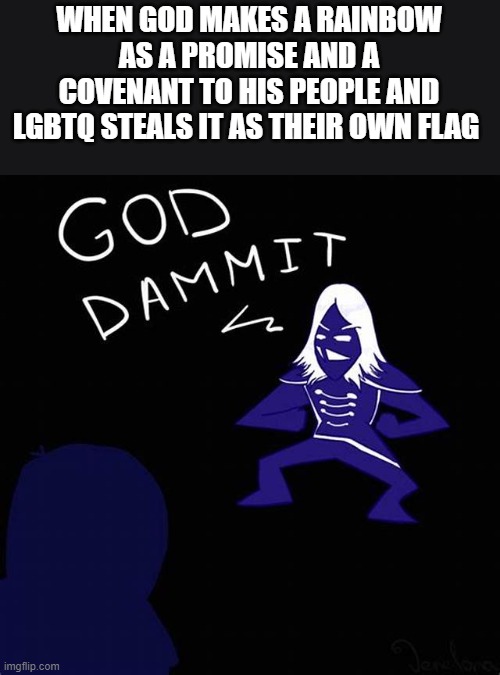 God Dammit | WHEN GOD MAKES A RAINBOW AS A PROMISE AND A COVENANT TO HIS PEOPLE AND LGBTQ STEALS IT AS THEIR OWN FLAG | image tagged in god dammit | made w/ Imgflip meme maker