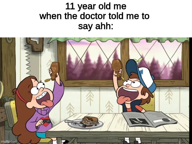 Say Ahhhh | 11 year old me
when the doctor told me to 
say ahh: | image tagged in syrup race,doctor,childhood,gravity falls,checkup | made w/ Imgflip meme maker