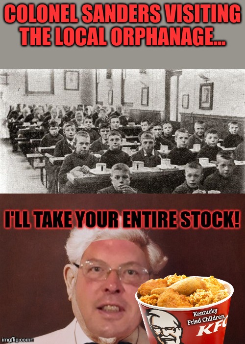 KFC | COLONEL SANDERS VISITING THE LOCAL ORPHANAGE... Kentucky Fried Children | image tagged in nomnomnom,kentucky fried chicken,colonel sanders,cannibalism,orphanage | made w/ Imgflip meme maker