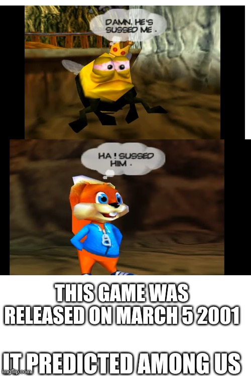 Conker's bad fur Day predicted among us1!1!1!!1 | THIS GAME WAS RELEASED ON MARCH 5 2001; IT PREDICTED AMONG US | image tagged in blank white template,conker | made w/ Imgflip meme maker