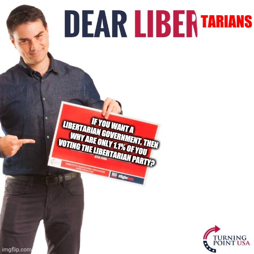 Dear Liberals | TARIANS; IF YOU WANT A LIBERTARIAN GOVERNMENT, THEN WHY ARE ONLY 1.1% OF YOU VOTING THE LIBERTARIAN PARTY? | image tagged in dear liberals | made w/ Imgflip meme maker