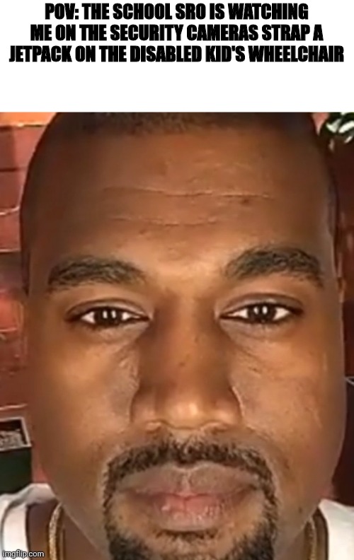 TIME TO FLY LITTLE TIMMY | POV: THE SCHOOL SRO IS WATCHING ME ON THE SECURITY CAMERAS STRAP A JETPACK ON THE DISABLED KID'S WHEELCHAIR | image tagged in kanye west stare | made w/ Imgflip meme maker
