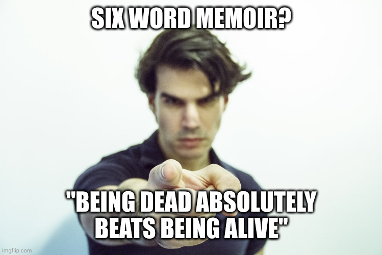 Six word memoir | SIX WORD MEMOIR? "BEING DEAD ABSOLUTELY BEATS BEING ALIVE" | image tagged in six word memoir | made w/ Imgflip meme maker