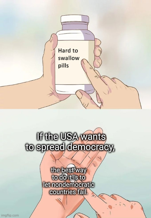 don't interfere in anyway at all. | If the USA wants to spread democracy, the best way to do it is to let nondemocratic countries fail. | image tagged in memes,hard to swallow pills | made w/ Imgflip meme maker