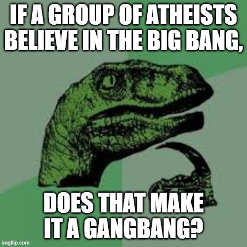 philociraptor |  IF A GROUP OF ATHEISTS BELIEVE IN THE BIG BANG, DOES THAT MAKE IT A GANGBANG? | image tagged in philociraptor | made w/ Imgflip meme maker