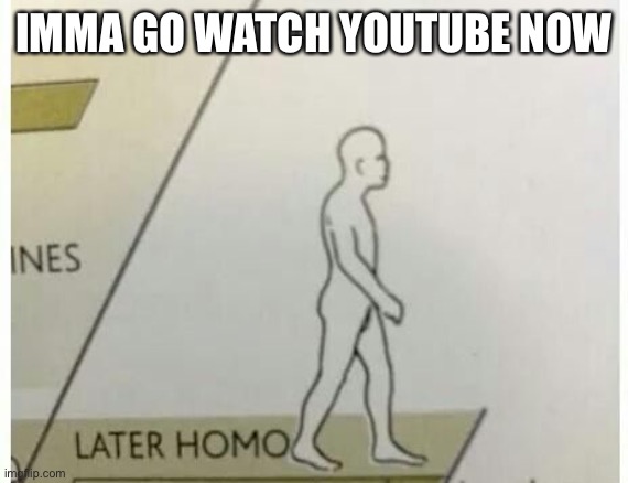 m | IMMA GO WATCH YOUTUBE NOW | made w/ Imgflip meme maker
