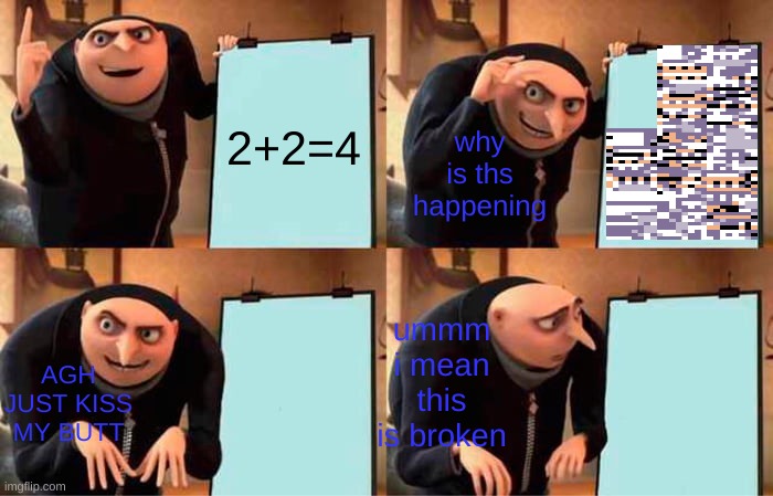 me in class | 2+2=4; why is ths happening; ummm i mean this is broken; AGH JUST KISS MY BUTT | image tagged in memes,gru's plan | made w/ Imgflip meme maker