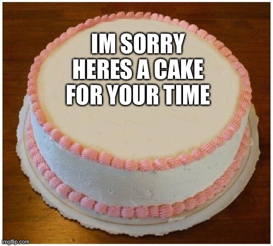 Another Apology Cake | IM SORRY HERES A CAKE FOR YOUR TIME | image tagged in another apology cake | made w/ Imgflip meme maker