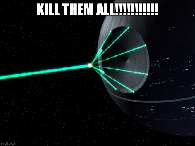Deathstar | KILL THEM ALL!!!!!!!!!!! | image tagged in deathstar | made w/ Imgflip meme maker