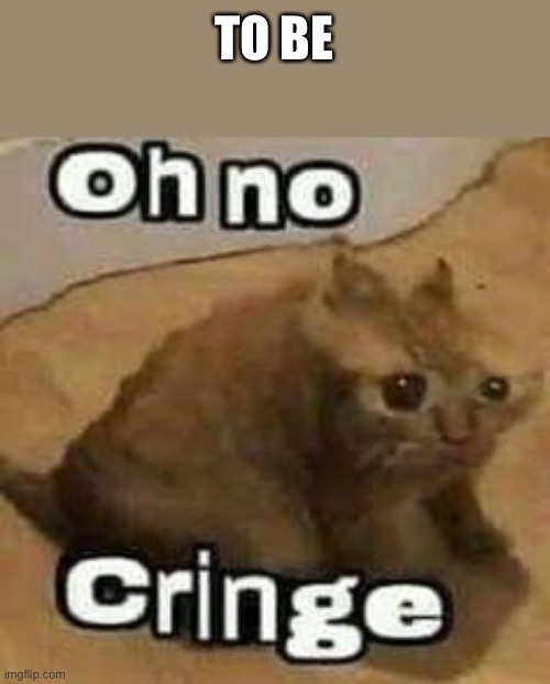 oH nO cRInGe | TO BE | image tagged in oh no cringe | made w/ Imgflip meme maker