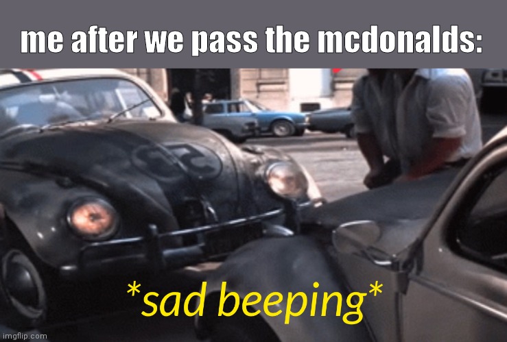 sad | me after we pass the mcdonalds: | image tagged in sad beeping | made w/ Imgflip meme maker