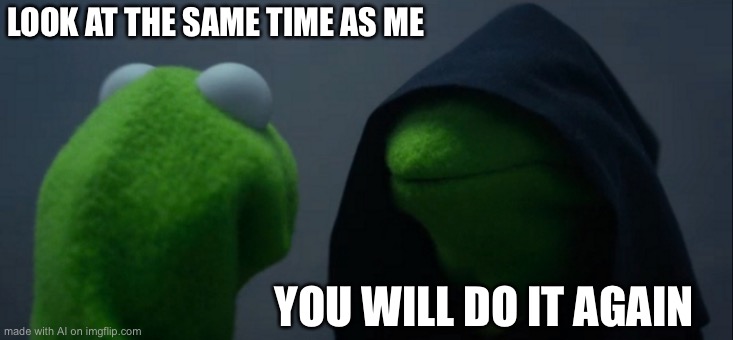 Evil Kermit | LOOK AT THE SAME TIME AS ME; YOU WILL DO IT AGAIN | image tagged in memes,evil kermit | made w/ Imgflip meme maker