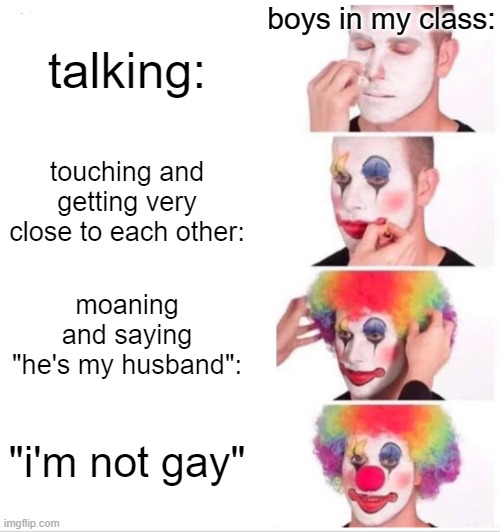 something girls will never understand... | boys in my class:; talking:; touching and getting very close to each other:; moaning and saying "he's my husband":; "i'm not gay" | image tagged in memes,clown applying makeup,sus,me and the boys | made w/ Imgflip meme maker