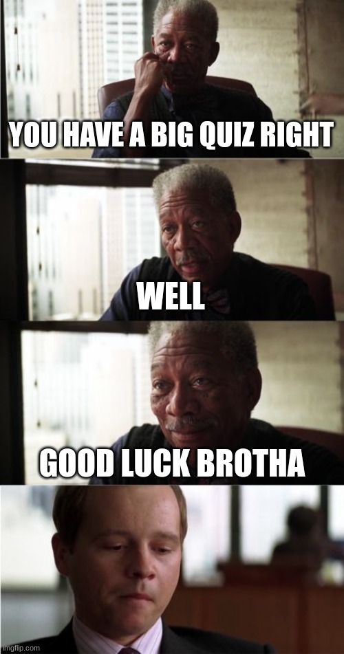 Morgan Freeman Good Luck Meme | YOU HAVE A BIG QUIZ RIGHT WELL GOOD LUCK BROTHA | image tagged in memes,morgan freeman good luck | made w/ Imgflip meme maker