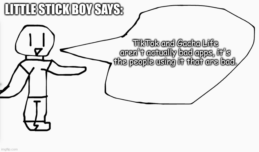 It's true.... (sorry for the bad art, this was made on Chrome Canvas lol) | LITTLE STICK BOY SAYS:; TikTok and Gacha Life aren't actually bad apps, it's the people using it that are bad. | image tagged in little stick boy says | made w/ Imgflip meme maker