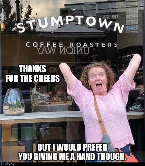 Jump for joy | THANKS FOR THE CHEERS; BUT I WOULD PREFER YOU GIVING ME A HAND THOUGH. | image tagged in funny | made w/ Imgflip meme maker