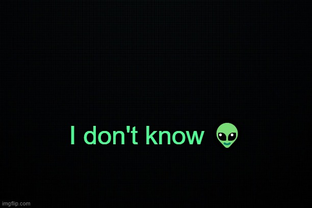 I don't know. | I don't know 👽 | image tagged in black,i dont know | made w/ Imgflip meme maker