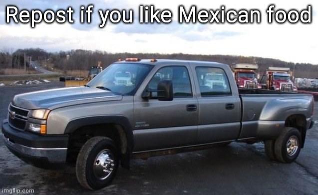 06 chevy silverado | Repost if you like Mexican food | image tagged in 06 chevy silverado | made w/ Imgflip meme maker
