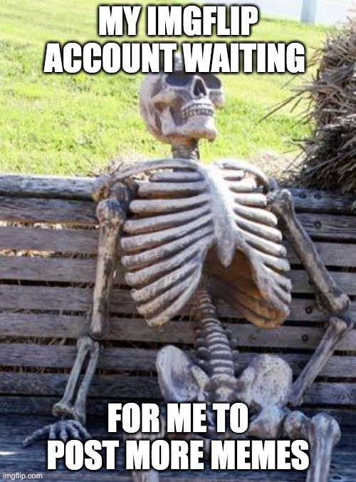 so sad | MY IMGFLIP ACCOUNT WAITING; FOR ME TO POST MORE MEMES | image tagged in memes,waiting skeleton | made w/ Imgflip meme maker