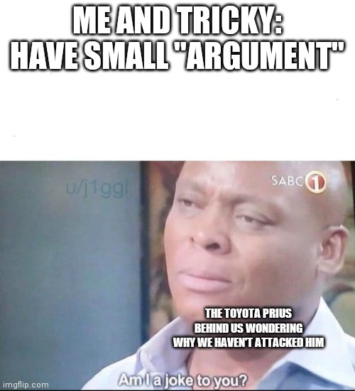 Fights are stupid, change my mind | ME AND TRICKY: HAVE SMALL "ARGUMENT"; THE TOYOTA PRIUS BEHIND US WONDERING WHY WE HAVEN'T ATTACKED HIM | image tagged in am i a joke to you,change my mind | made w/ Imgflip meme maker