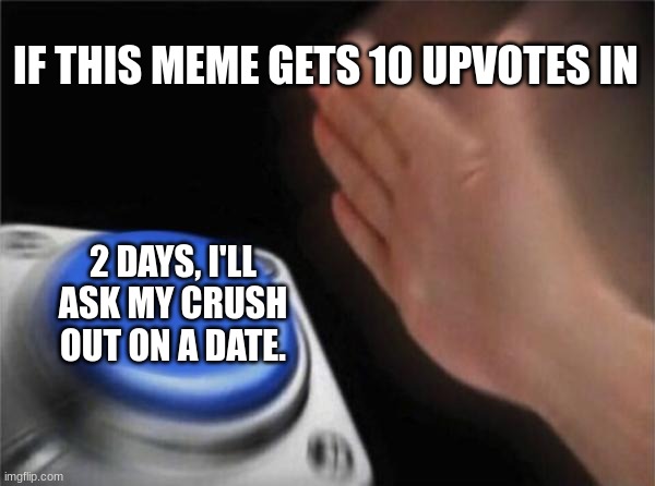 Don't upvote |  IF THIS MEME GETS 10 UPVOTES IN; 2 DAYS, I'LL ASK MY CRUSH OUT ON A DATE. | image tagged in memes,blank nut button,don't upvote | made w/ Imgflip meme maker