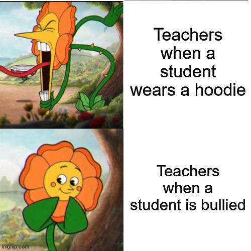 Cuphead Flower | Teachers when a student wears a hoodie; Teachers when a student is bullied | image tagged in cuphead flower,school | made w/ Imgflip meme maker