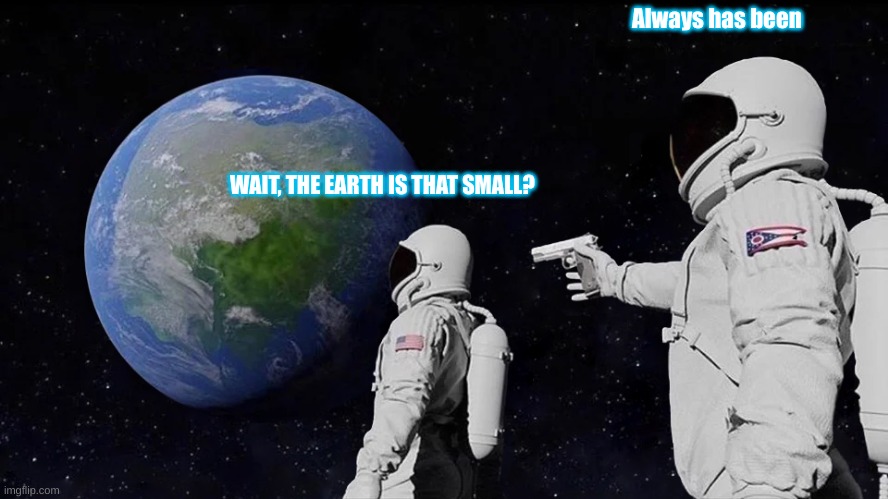 Always Has Been | Always has been; WAIT, THE EARTH IS THAT SMALL? | image tagged in memes,always has been | made w/ Imgflip meme maker