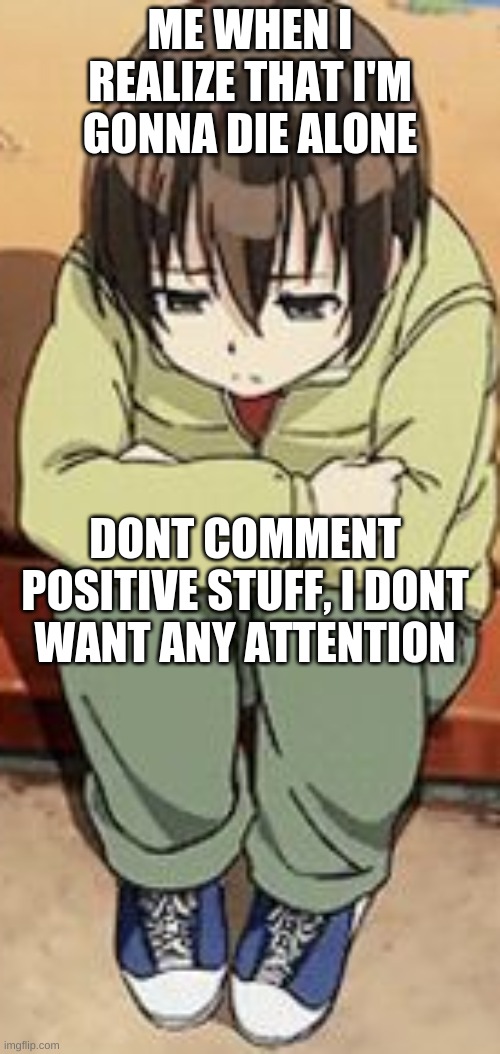 ME WHEN I REALIZE THAT I'M GONNA DIE ALONE; DONT COMMENT POSITIVE STUFF, I DONT WANT ANY ATTENTION | made w/ Imgflip meme maker