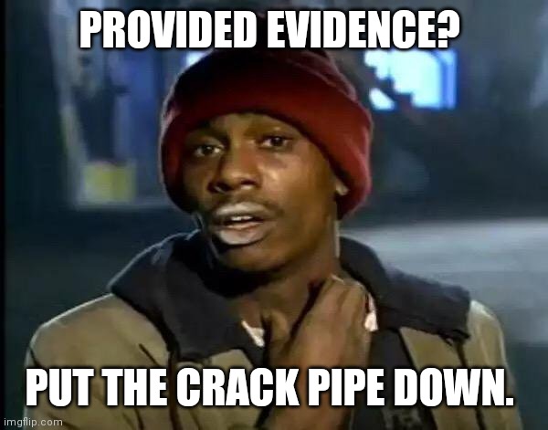 Tyrone says: | PROVIDED EVIDENCE? PUT THE CRACK PIPE DOWN. | image tagged in tyrone says | made w/ Imgflip meme maker