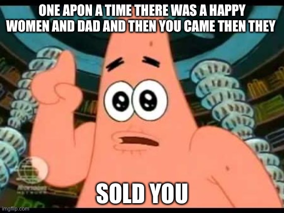 Patrick Says | ONE APON A TIME THERE WAS A HAPPY WOMEN AND DAD AND THEN YOU CAME THEN THEY; SOLD YOU | image tagged in memes,patrick says | made w/ Imgflip meme maker