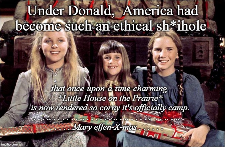 #TooLittleLittleHouse | Under Donald,  America had become such an ethical sh*ihole; that once-upon-a-time-charming 
 *Little House on the Prairie* 
is now rendered so corny it's officially camp.
. . . .. . . . . . . .. . . . . . . .. . .. . . . . .  . . .. . .. . 
. . . . . Mary effen-X-mas . . . . . . | made w/ Imgflip meme maker