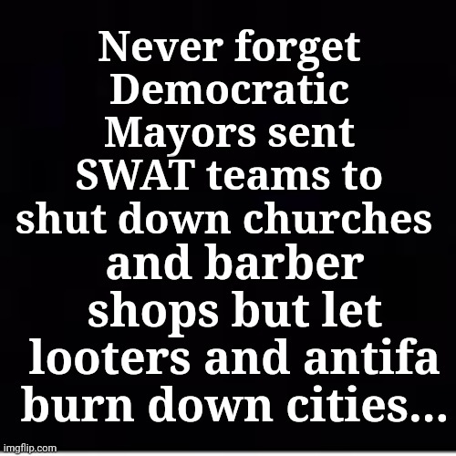 Never Forget... |  Never forget Democratic Mayors sent SWAT teams to shut down churches; and barber shops but let looters and antifa burn down cities... | image tagged in democrats,looters,antifa,liberal hypocrisy,triggered liberal | made w/ Imgflip meme maker
