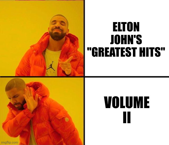 Enough is enough | ELTON JOHN'S "GREATEST HITS"; VOLUME II | image tagged in drake yes no reverse,elton john,too damn high,yall got any more of,well yes but actually no | made w/ Imgflip meme maker