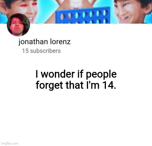 jonathan lorenz temp | I wonder if people forget that I'm 14. | image tagged in jonathan lorenz temp | made w/ Imgflip meme maker