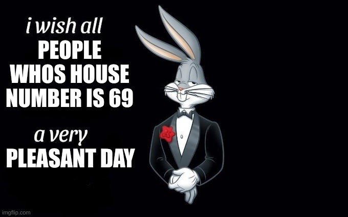 I wish all x a very y | PEOPLE WHOS HOUSE NUMBER IS 69; PLEASANT DAY | image tagged in i wish all x a very y | made w/ Imgflip meme maker