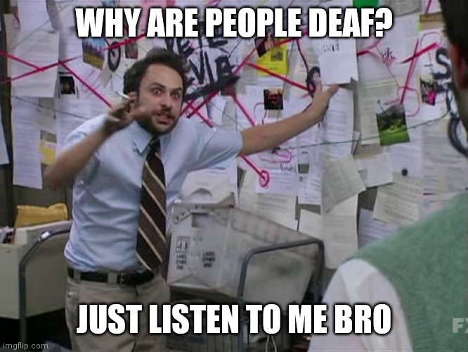 Charlie Conspiracy (Always Sunny in Philidelphia) | WHY ARE PEOPLE DEAF? JUST LISTEN TO ME BRO | image tagged in charlie conspiracy always sunny in philidelphia | made w/ Imgflip meme maker