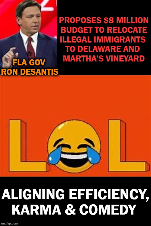 Rerouting illegals to Biden’s home state, Delaware....LMAO! | PROPOSES $8 MILLION

BUDGET TO RELOCATE

ILLEGAL IMMIGRANTS 
TO DELAWARE AND 

MARTHA’S VINEYARD; FLA GOV 
RON DESANTIS | image tagged in politics,meanwhile in florida,ron desantis,illegals,karma's a bitch,political humor | made w/ Imgflip meme maker
