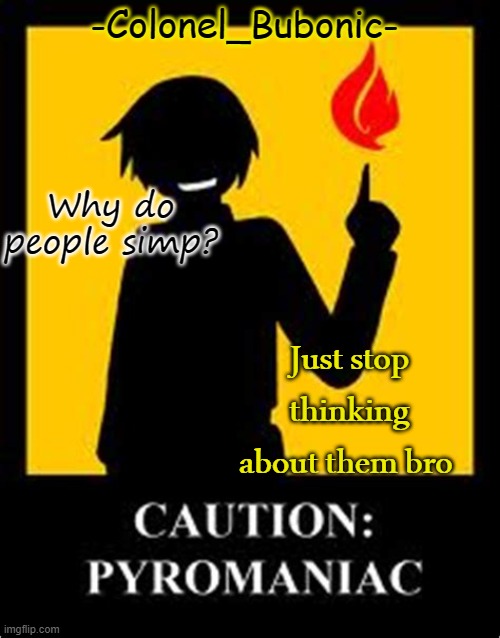 Pyromaniac temp | Why do people simp? Just stop thinking about them bro | image tagged in pyromaniac temp | made w/ Imgflip meme maker