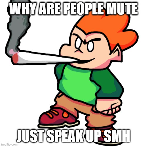 audacity of people | WHY ARE PEOPLE MUTE; JUST SPEAK UP SMH | image tagged in pico smoking a fat blunt remastered | made w/ Imgflip meme maker