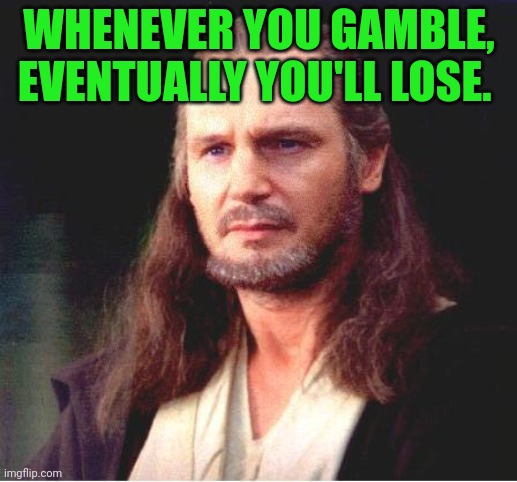 Qui Gon Jinn | WHENEVER YOU GAMBLE, EVENTUALLY YOU'LL LOSE. | image tagged in qui gon jinn | made w/ Imgflip meme maker