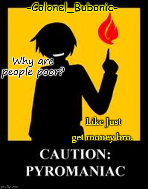 Pyromaniac temp | Why are people poor? Like Just get money bro. | image tagged in pyromaniac temp | made w/ Imgflip meme maker