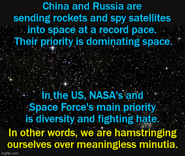Yes, I said "meaningless minutia".  I understand that to the left this is your entire world.  Too bad it just superficiality. | China and Russia are sending rockets and spy satellites into space at a record pace.  Their priority is dominating space. In the US, NASA's and Space Force's main priority is diversity and fighting hate. In other words, we are hamstringing ourselves over meaningless minutia. | image tagged in space dominance,china and russia winning,united states losing,diversity | made w/ Imgflip meme maker