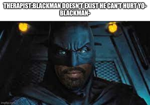 blackman | THERAPIST:BLACKMAN DOESN'T EXIST HE CAN'T HURT YO-

BLACKMAN- | image tagged in batman,dc comics,dc,memes,funny memes,funny | made w/ Imgflip meme maker