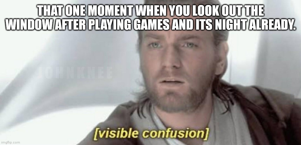 Visible Confusion | THAT ONE MOMENT WHEN YOU LOOK OUT THE WINDOW AFTER PLAYING GAMES AND ITS NIGHT ALREADY. J O H N K N E E | image tagged in visible confusion | made w/ Imgflip meme maker