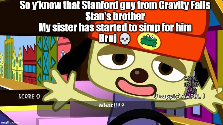 What!!?? | So y'know that Stanford guy from Gravity Falls
Stan's brother
My sister has started to simp for him
Bruj 💀 | image tagged in what | made w/ Imgflip meme maker