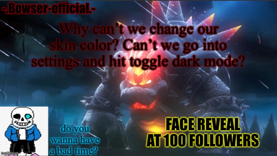 Bowser-official announcement temp w/ face reveal | Why can’t we change our skin color? Can’t we go into settings and hit toggle dark mode? | image tagged in bowser-official announcement temp w/ face reveal | made w/ Imgflip meme maker